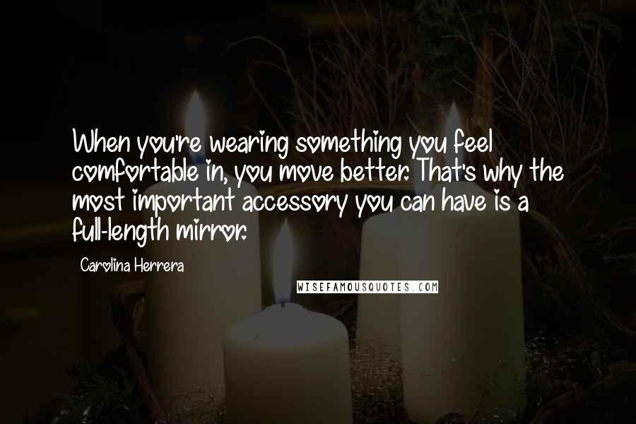 Carolina Herrera Quotes: When you're wearing something you feel comfortable in, you move better. That's why the most important accessory you can have is a full-length mirror.