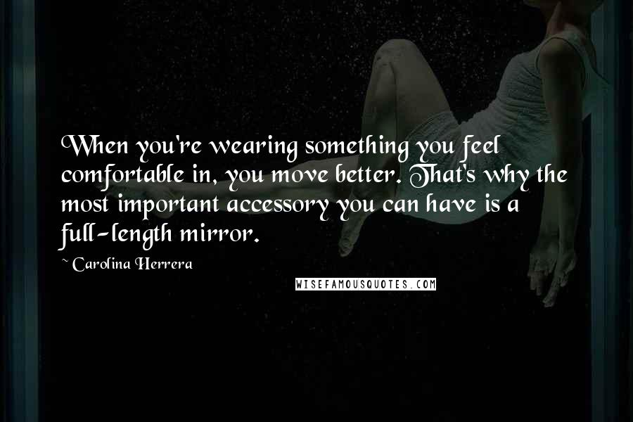 Carolina Herrera Quotes: When you're wearing something you feel comfortable in, you move better. That's why the most important accessory you can have is a full-length mirror.