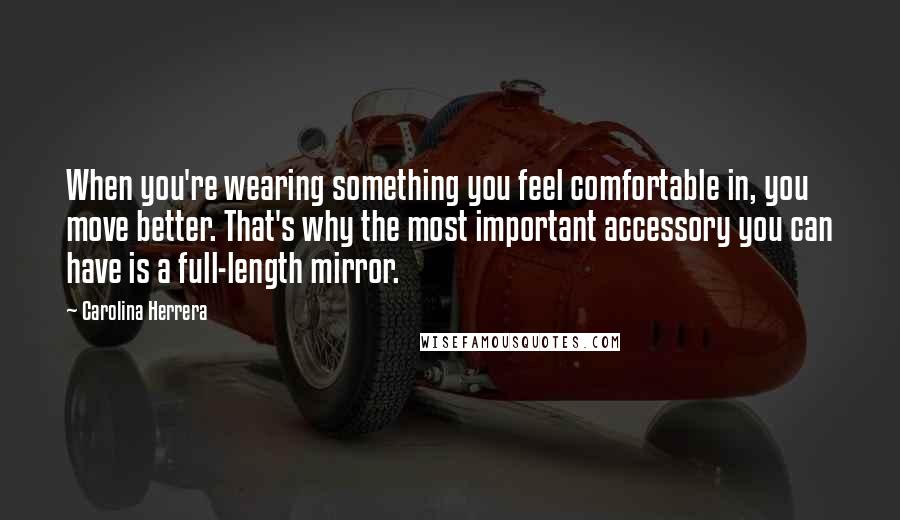 Carolina Herrera Quotes: When you're wearing something you feel comfortable in, you move better. That's why the most important accessory you can have is a full-length mirror.