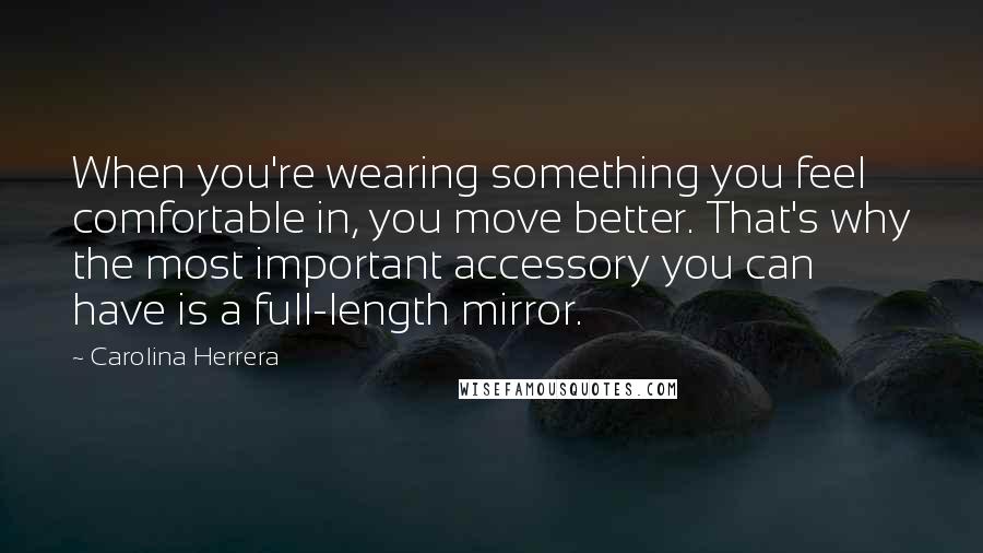 Carolina Herrera Quotes: When you're wearing something you feel comfortable in, you move better. That's why the most important accessory you can have is a full-length mirror.