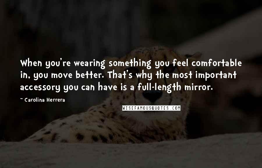 Carolina Herrera Quotes: When you're wearing something you feel comfortable in, you move better. That's why the most important accessory you can have is a full-length mirror.