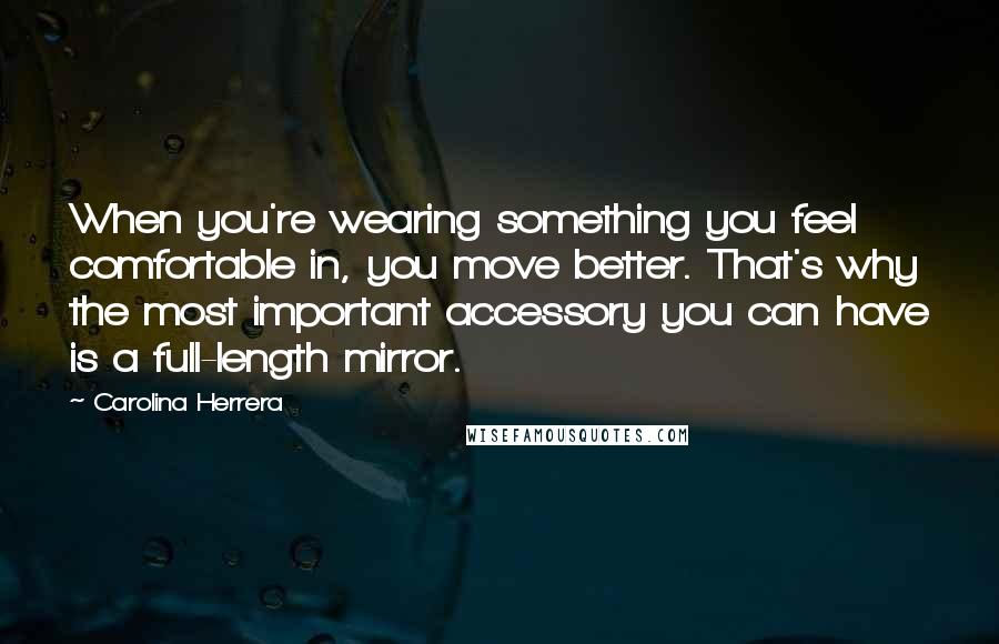 Carolina Herrera Quotes: When you're wearing something you feel comfortable in, you move better. That's why the most important accessory you can have is a full-length mirror.