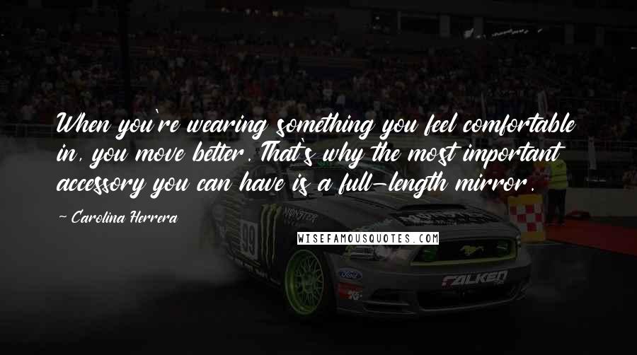 Carolina Herrera Quotes: When you're wearing something you feel comfortable in, you move better. That's why the most important accessory you can have is a full-length mirror.