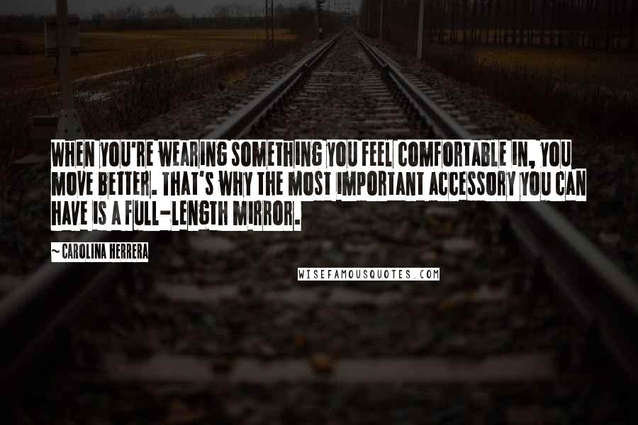 Carolina Herrera Quotes: When you're wearing something you feel comfortable in, you move better. That's why the most important accessory you can have is a full-length mirror.