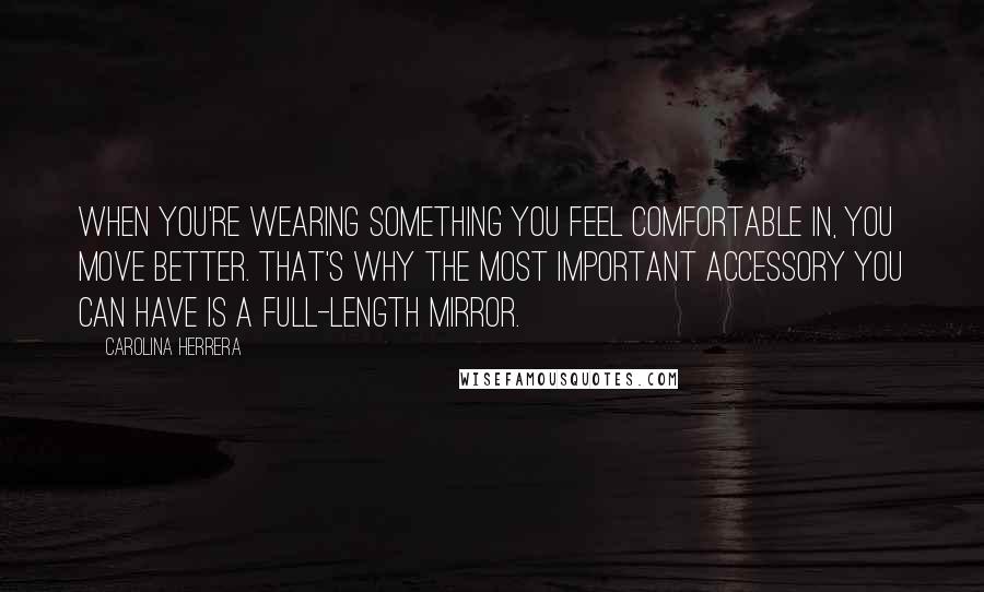 Carolina Herrera Quotes: When you're wearing something you feel comfortable in, you move better. That's why the most important accessory you can have is a full-length mirror.