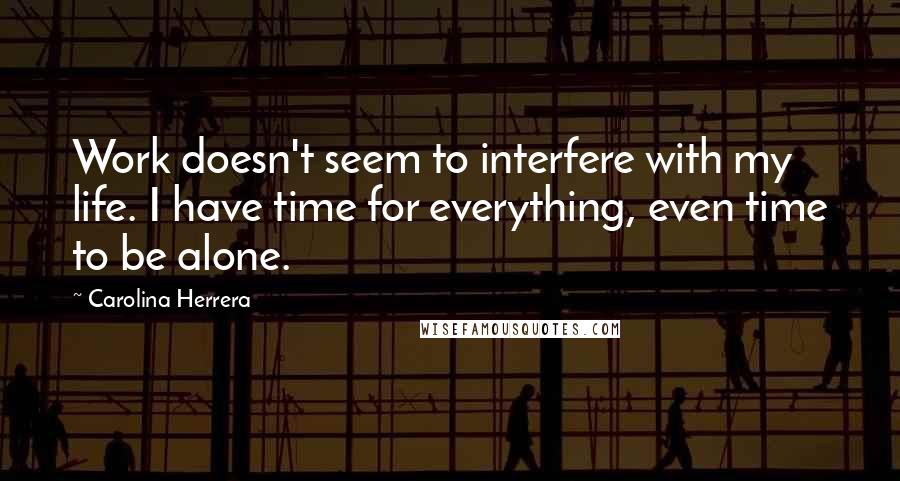 Carolina Herrera Quotes: Work doesn't seem to interfere with my life. I have time for everything, even time to be alone.