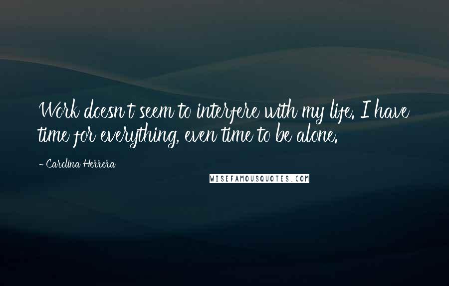 Carolina Herrera Quotes: Work doesn't seem to interfere with my life. I have time for everything, even time to be alone.