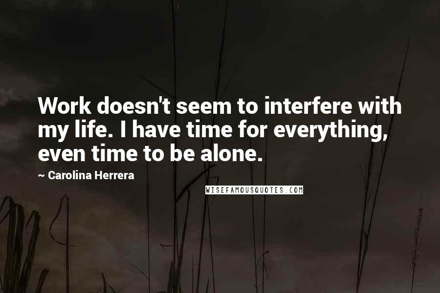 Carolina Herrera Quotes: Work doesn't seem to interfere with my life. I have time for everything, even time to be alone.