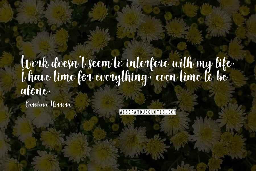 Carolina Herrera Quotes: Work doesn't seem to interfere with my life. I have time for everything, even time to be alone.