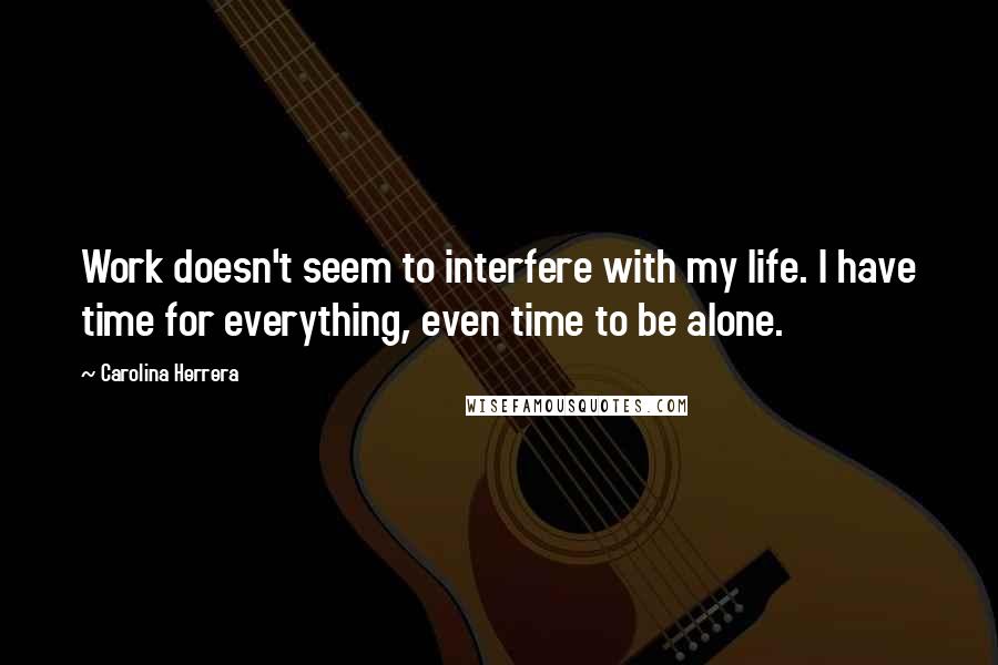 Carolina Herrera Quotes: Work doesn't seem to interfere with my life. I have time for everything, even time to be alone.