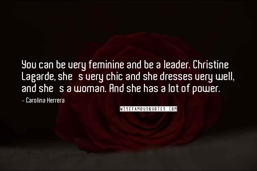 Carolina Herrera Quotes: You can be very feminine and be a leader. Christine Lagarde, she's very chic and she dresses very well, and she's a woman. And she has a lot of power.