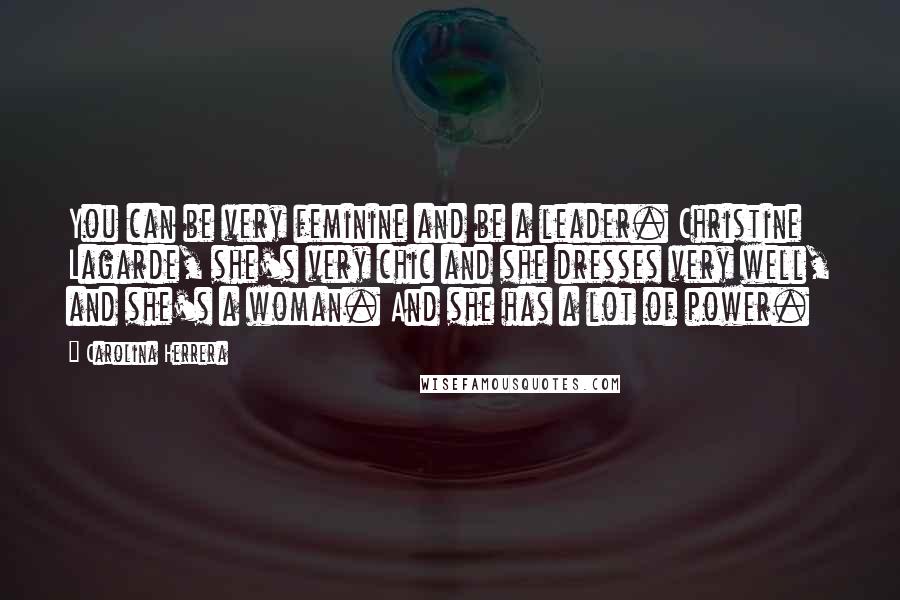 Carolina Herrera Quotes: You can be very feminine and be a leader. Christine Lagarde, she's very chic and she dresses very well, and she's a woman. And she has a lot of power.