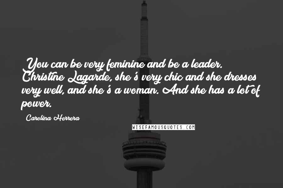 Carolina Herrera Quotes: You can be very feminine and be a leader. Christine Lagarde, she's very chic and she dresses very well, and she's a woman. And she has a lot of power.
