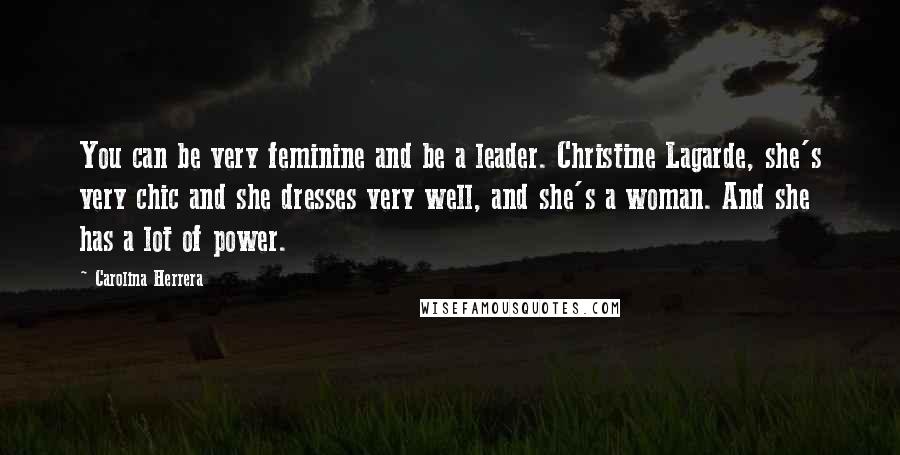 Carolina Herrera Quotes: You can be very feminine and be a leader. Christine Lagarde, she's very chic and she dresses very well, and she's a woman. And she has a lot of power.