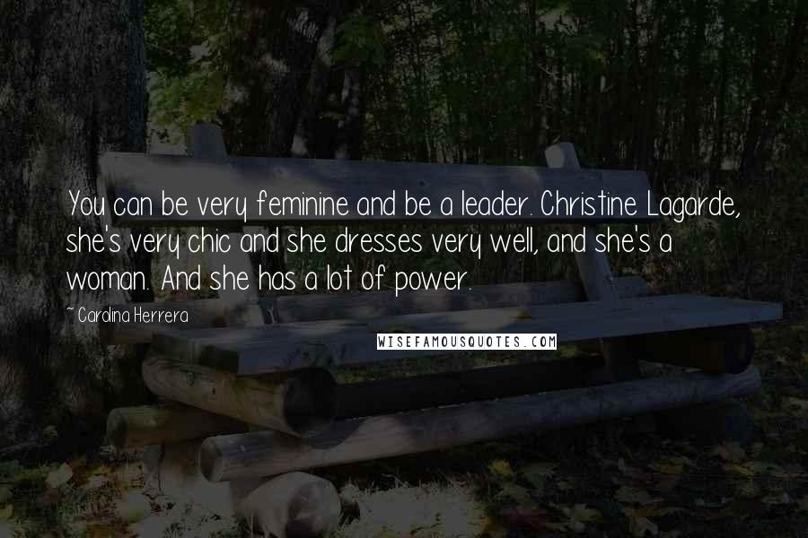 Carolina Herrera Quotes: You can be very feminine and be a leader. Christine Lagarde, she's very chic and she dresses very well, and she's a woman. And she has a lot of power.