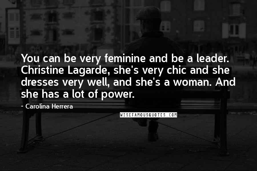 Carolina Herrera Quotes: You can be very feminine and be a leader. Christine Lagarde, she's very chic and she dresses very well, and she's a woman. And she has a lot of power.