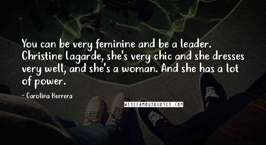 Carolina Herrera Quotes: You can be very feminine and be a leader. Christine Lagarde, she's very chic and she dresses very well, and she's a woman. And she has a lot of power.
