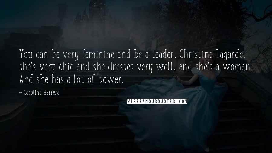 Carolina Herrera Quotes: You can be very feminine and be a leader. Christine Lagarde, she's very chic and she dresses very well, and she's a woman. And she has a lot of power.