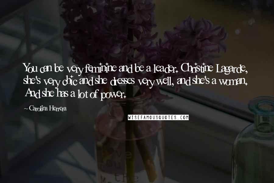 Carolina Herrera Quotes: You can be very feminine and be a leader. Christine Lagarde, she's very chic and she dresses very well, and she's a woman. And she has a lot of power.