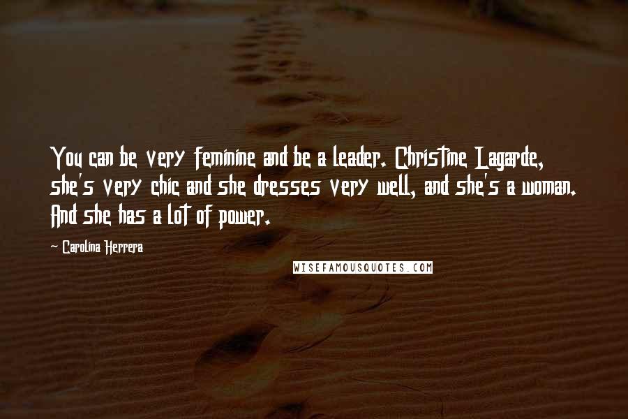 Carolina Herrera Quotes: You can be very feminine and be a leader. Christine Lagarde, she's very chic and she dresses very well, and she's a woman. And she has a lot of power.