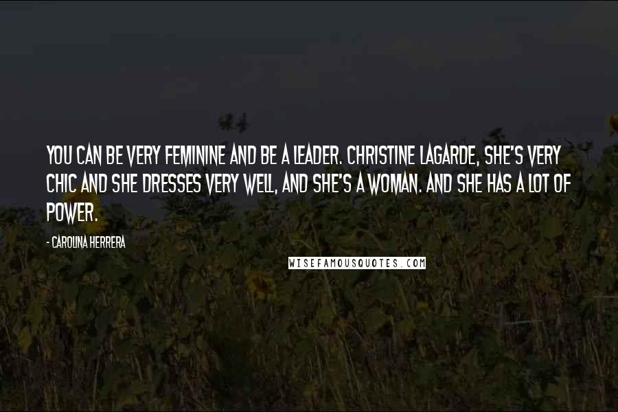 Carolina Herrera Quotes: You can be very feminine and be a leader. Christine Lagarde, she's very chic and she dresses very well, and she's a woman. And she has a lot of power.