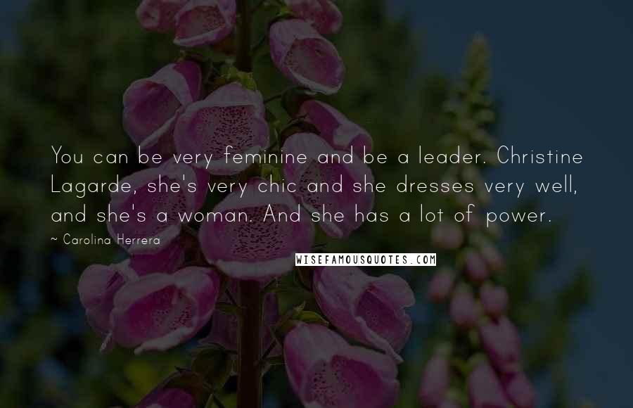 Carolina Herrera Quotes: You can be very feminine and be a leader. Christine Lagarde, she's very chic and she dresses very well, and she's a woman. And she has a lot of power.