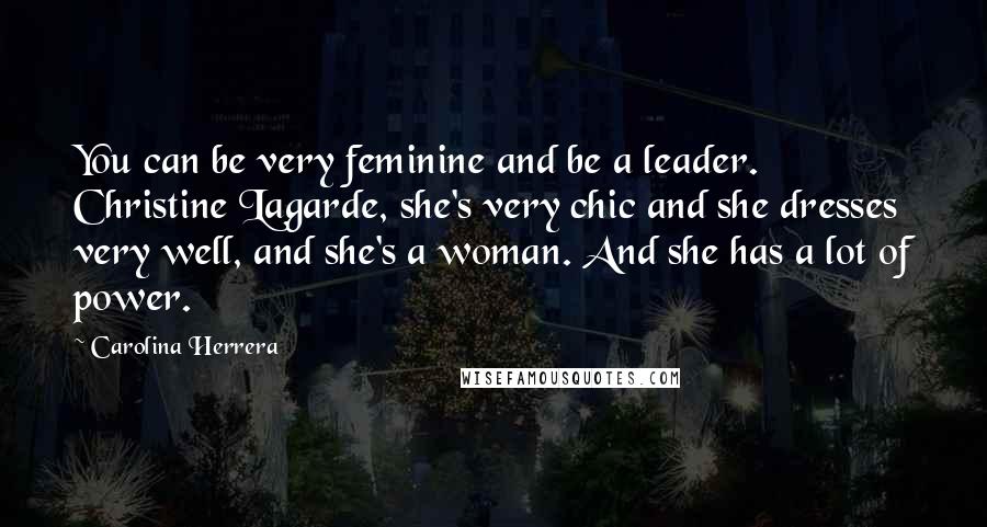 Carolina Herrera Quotes: You can be very feminine and be a leader. Christine Lagarde, she's very chic and she dresses very well, and she's a woman. And she has a lot of power.