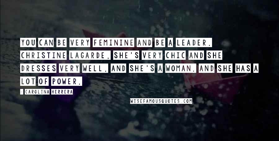 Carolina Herrera Quotes: You can be very feminine and be a leader. Christine Lagarde, she's very chic and she dresses very well, and she's a woman. And she has a lot of power.
