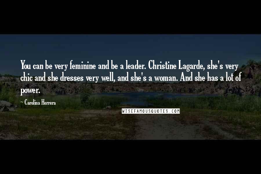 Carolina Herrera Quotes: You can be very feminine and be a leader. Christine Lagarde, she's very chic and she dresses very well, and she's a woman. And she has a lot of power.