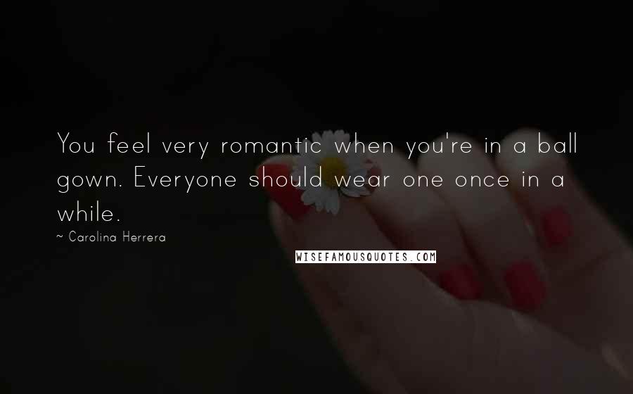 Carolina Herrera Quotes: You feel very romantic when you're in a ball gown. Everyone should wear one once in a while.