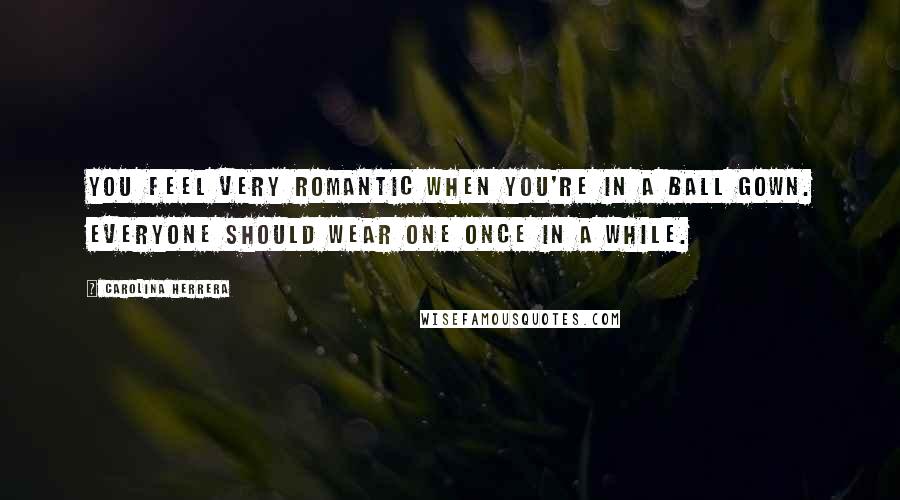 Carolina Herrera Quotes: You feel very romantic when you're in a ball gown. Everyone should wear one once in a while.
