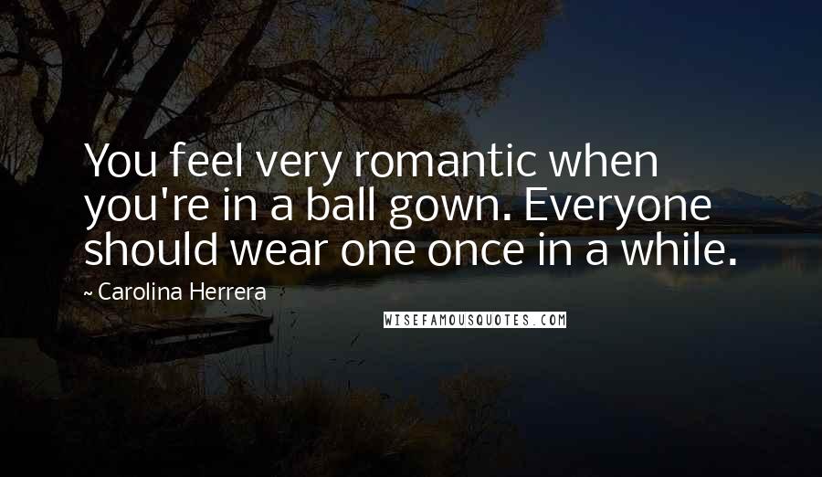 Carolina Herrera Quotes: You feel very romantic when you're in a ball gown. Everyone should wear one once in a while.