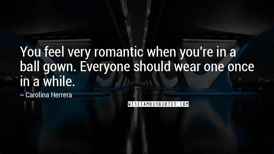 Carolina Herrera Quotes: You feel very romantic when you're in a ball gown. Everyone should wear one once in a while.