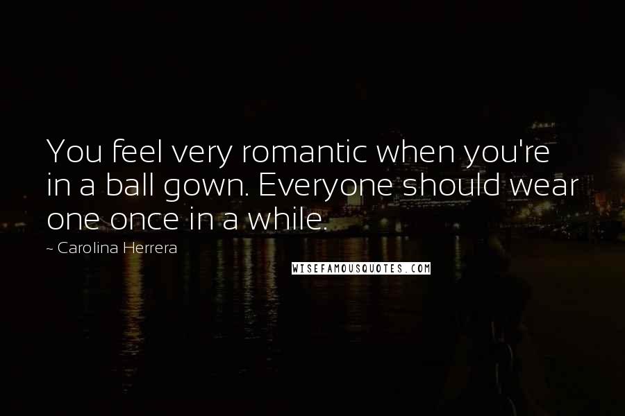 Carolina Herrera Quotes: You feel very romantic when you're in a ball gown. Everyone should wear one once in a while.