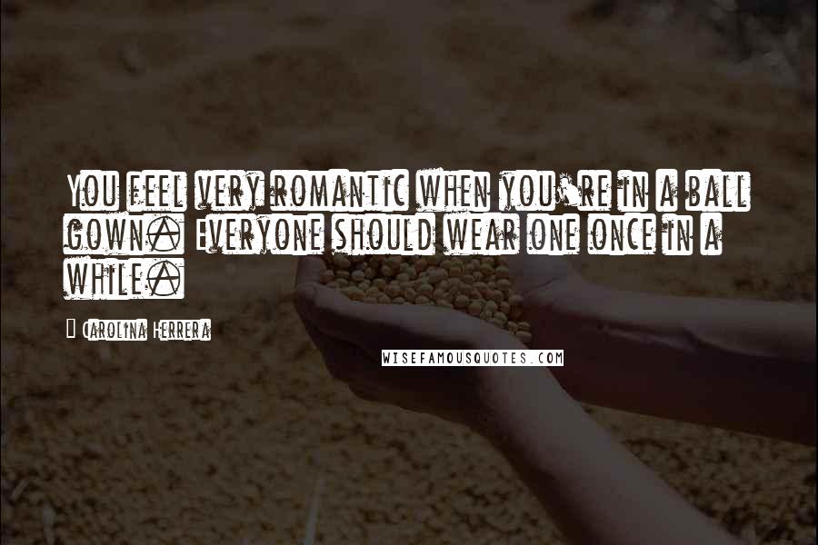 Carolina Herrera Quotes: You feel very romantic when you're in a ball gown. Everyone should wear one once in a while.