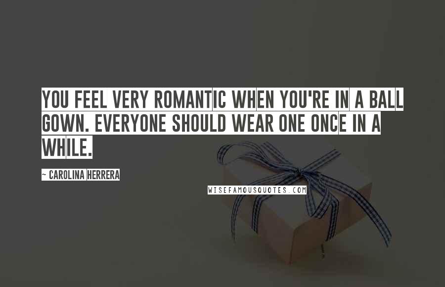 Carolina Herrera Quotes: You feel very romantic when you're in a ball gown. Everyone should wear one once in a while.