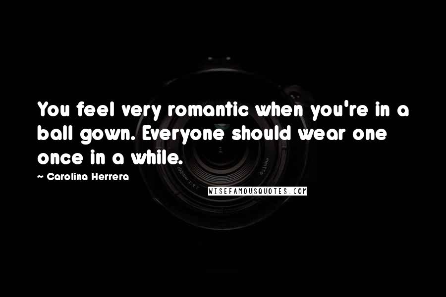 Carolina Herrera Quotes: You feel very romantic when you're in a ball gown. Everyone should wear one once in a while.