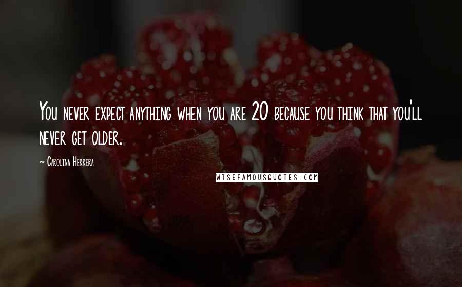 Carolina Herrera Quotes: You never expect anything when you are 20 because you think that you'll never get older.
