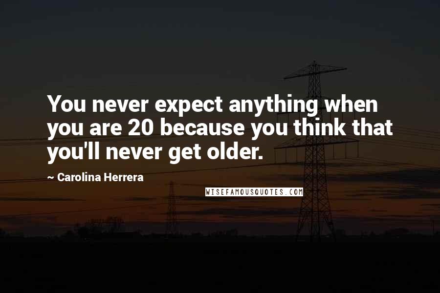 Carolina Herrera Quotes: You never expect anything when you are 20 because you think that you'll never get older.