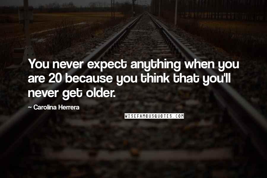 Carolina Herrera Quotes: You never expect anything when you are 20 because you think that you'll never get older.