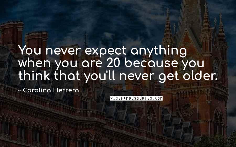 Carolina Herrera Quotes: You never expect anything when you are 20 because you think that you'll never get older.