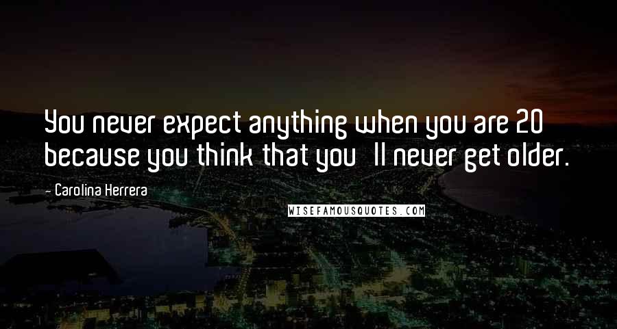 Carolina Herrera Quotes: You never expect anything when you are 20 because you think that you'll never get older.