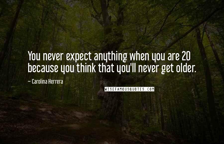 Carolina Herrera Quotes: You never expect anything when you are 20 because you think that you'll never get older.