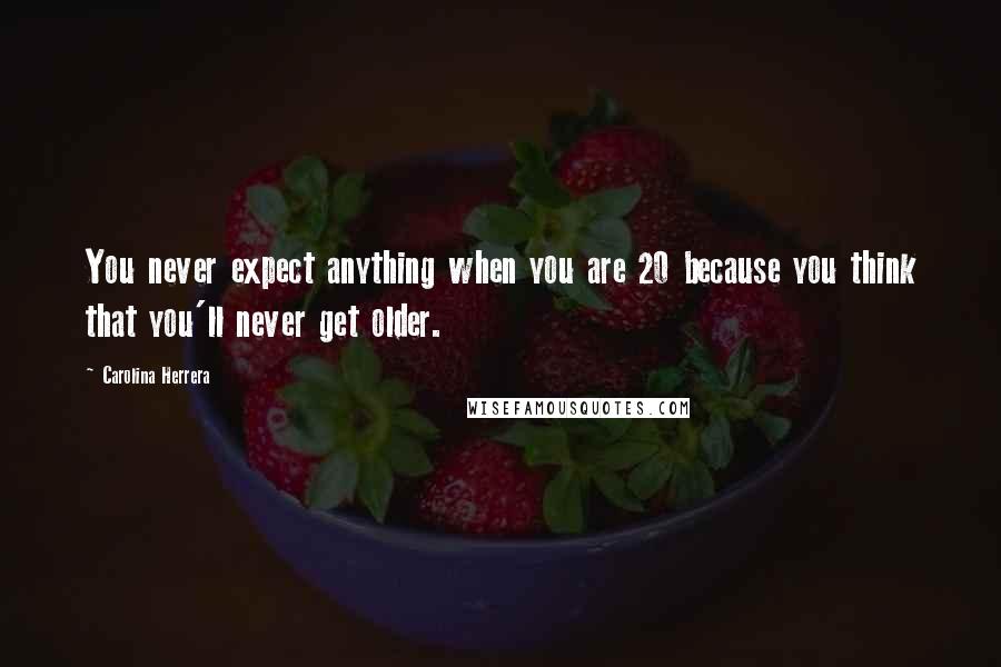 Carolina Herrera Quotes: You never expect anything when you are 20 because you think that you'll never get older.