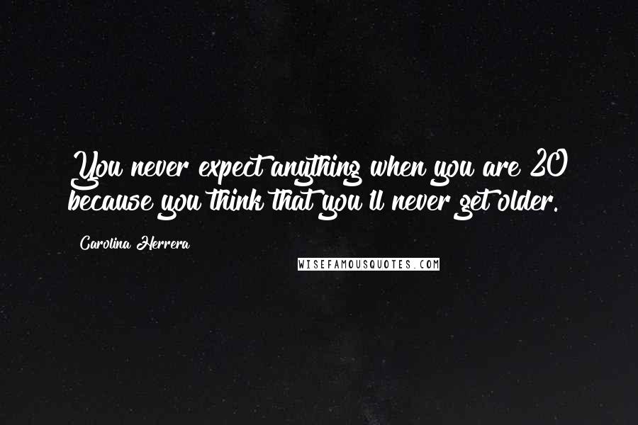 Carolina Herrera Quotes: You never expect anything when you are 20 because you think that you'll never get older.