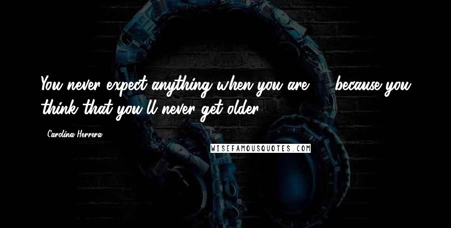 Carolina Herrera Quotes: You never expect anything when you are 20 because you think that you'll never get older.