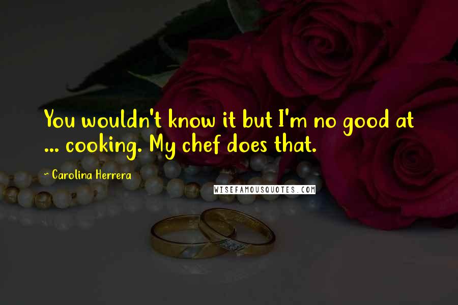 Carolina Herrera Quotes: You wouldn't know it but I'm no good at ... cooking. My chef does that.