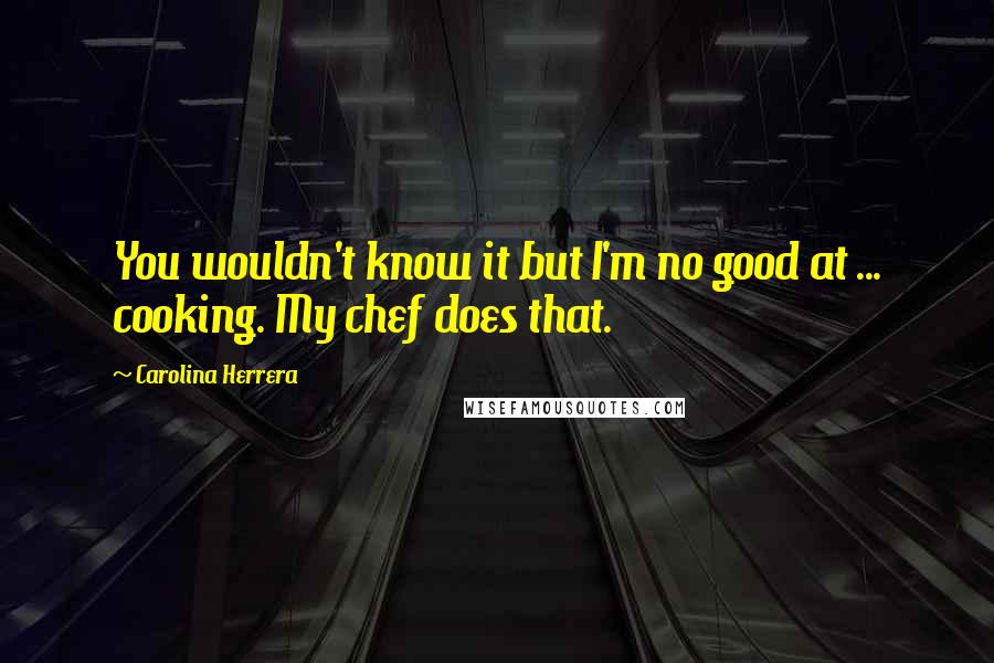 Carolina Herrera Quotes: You wouldn't know it but I'm no good at ... cooking. My chef does that.