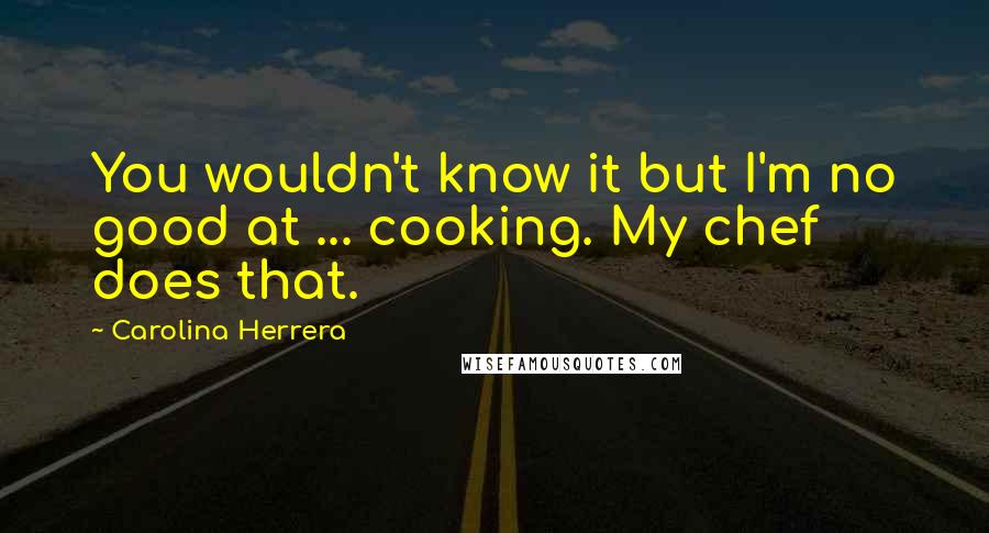 Carolina Herrera Quotes: You wouldn't know it but I'm no good at ... cooking. My chef does that.