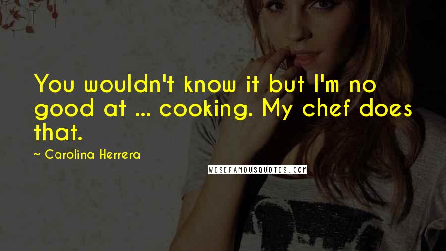 Carolina Herrera Quotes: You wouldn't know it but I'm no good at ... cooking. My chef does that.